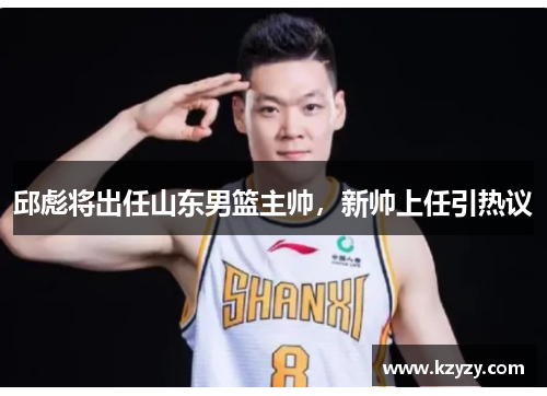 邱彪将出任山东男篮主帅,新帅上任引热议
